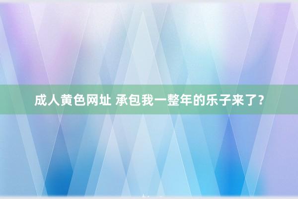 成人黄色网址 承包我一整年的乐子来了？