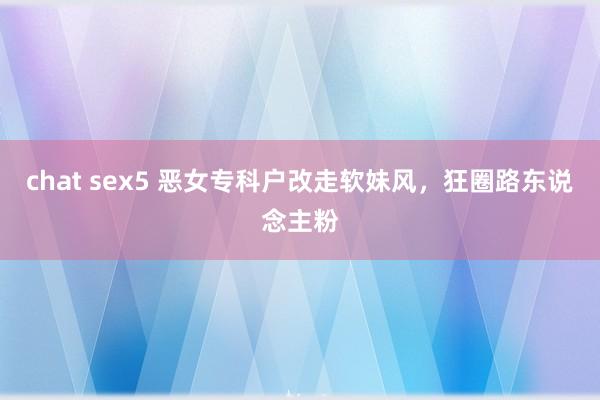 chat sex5 恶女专科户改走软妹风，狂圈路东说念主粉