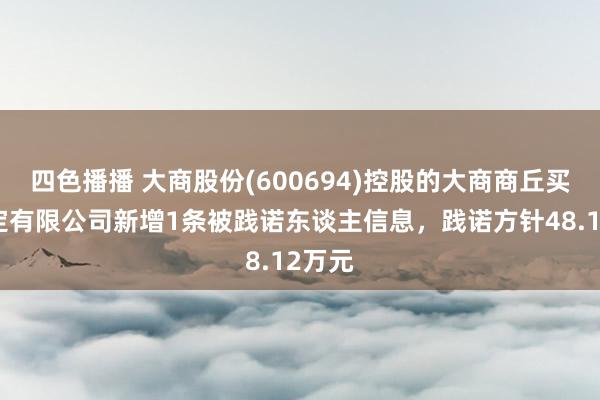 四色播播 大商股份(600694)控股的大商商丘买卖搞定有限公司新增1条被践诺东谈主信息，践诺方针48.12万元