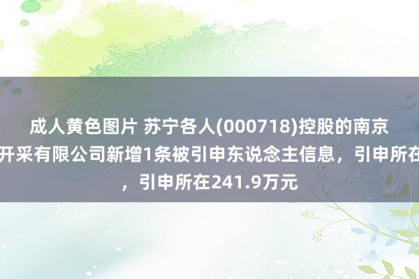 成人黄色图片 苏宁各人(000718)控股的南京浦东房地产开采有限公司新增1条被引申东说念主信息，引申所在241.9万元