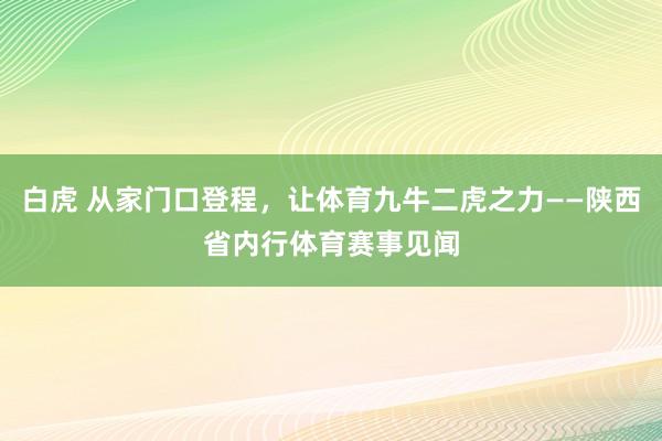 白虎 从家门口登程，让体育九牛二虎之力——陕西省内行体育赛事见闻