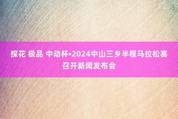 探花 极品 中动杯•2024中山三乡半程马拉松赛召开新闻发布会