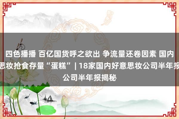 四色播播 百亿国货呼之欲出 争流量还卷因素 国内好意思妆抢食存量“蛋糕” | 18家国内好意思妆公司半年报揭秘