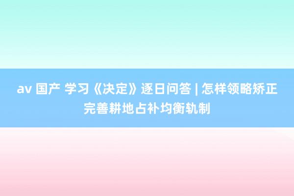 av 国产 学习《决定》逐日问答 | 怎样领略矫正完善耕地占补均衡轨制