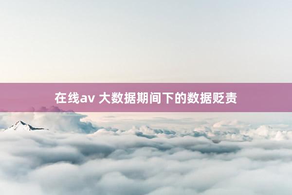 在线av 大数据期间下的数据贬责