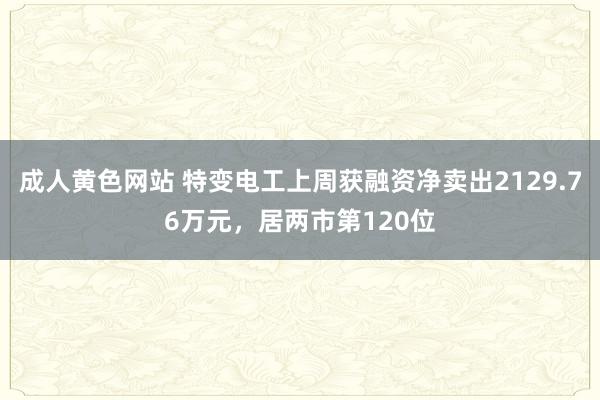 成人黄色网站 特变电工上周获融资净卖出2129.76万元，居两市第120位