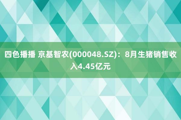 四色播播 京基智农(000048.SZ)：8月生猪销售收入4.45亿元