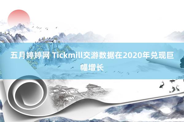 五月婷婷网 Tickmill交游数据在2020年兑现巨幅增长