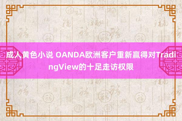 成人黄色小说 OANDA欧洲客户重新赢得对TradingView的十足走访权限