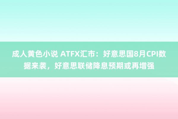 成人黄色小说 ATFX汇市：好意思国8月CPI数据来袭，好意思联储降息预期或再增强