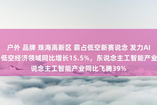 户外 品牌 珠海高新区 霸占低空新赛说念 发力AI大模子 1—7月低空经济领域同比增长15.5%，东说念主工智能产业同比飞腾39%