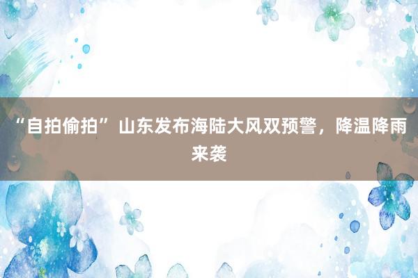 “自拍偷拍” 山东发布海陆大风双预警，降温降雨来袭