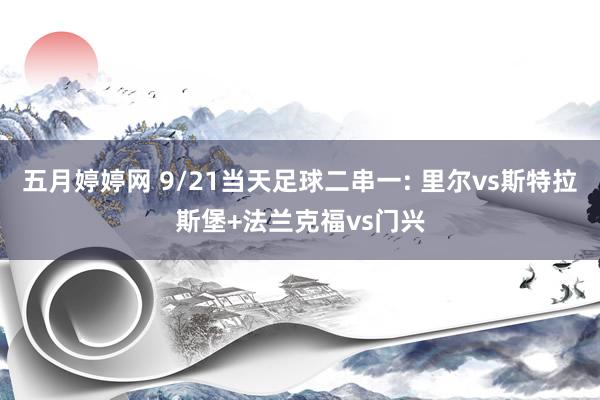 五月婷婷网 9/21当天足球二串一: 里尔vs斯特拉斯堡+法兰克福vs门兴