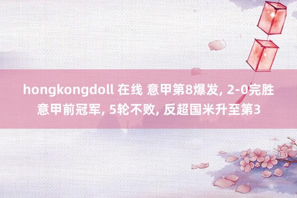 hongkongdoll 在线 意甲第8爆发， 2-0完胜意甲前冠军， 5轮不败， 反超国米升至第3