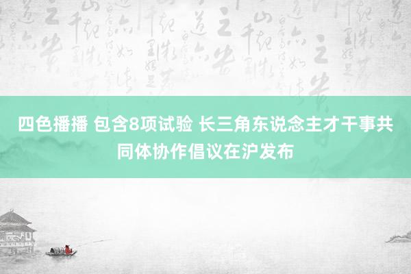 四色播播 包含8项试验 长三角东说念主才干事共同体协作倡议在沪发布