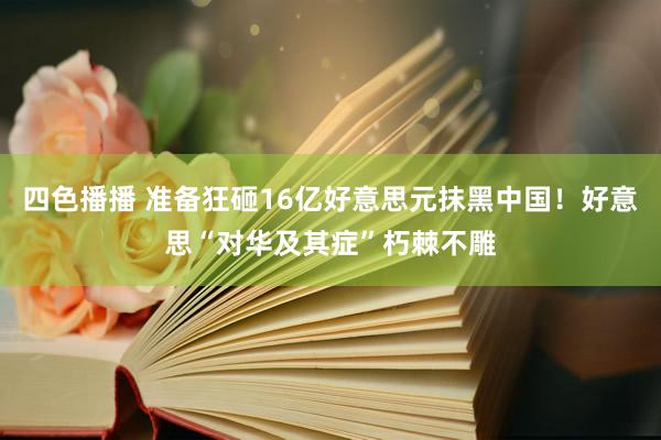 四色播播 准备狂砸16亿好意思元抹黑中国！好意思“对华及其症”朽棘不雕