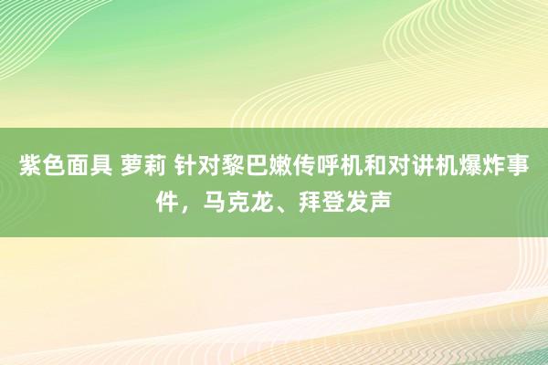 紫色面具 萝莉 针对黎巴嫩传呼机和对讲机爆炸事件，马克龙、拜登发声