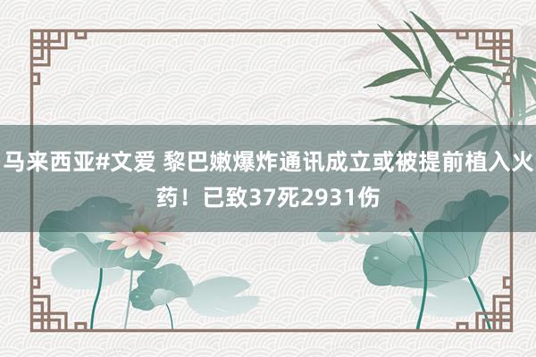 马来西亚#文爱 黎巴嫩爆炸通讯成立或被提前植入火药！已致37死2931伤