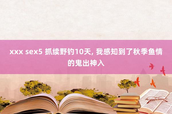 xxx sex5 抓续野钓10天， 我感知到了秋季鱼情的鬼出神入