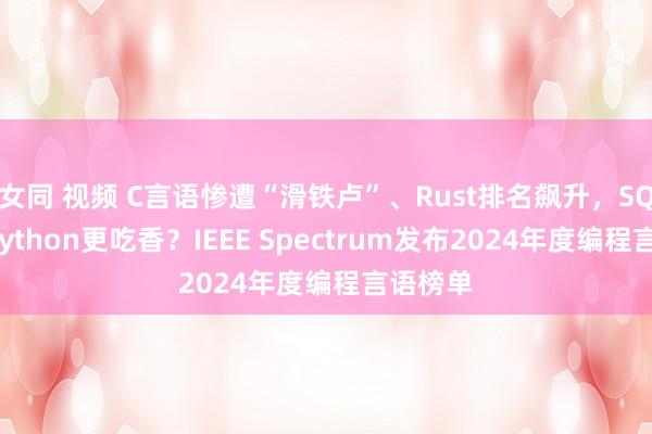 女同 视频 C言语惨遭“滑铁卢”、Rust排名飙升，SQL竟比Python更吃香？IEEE Spectrum发布2024年度编程言语榜单