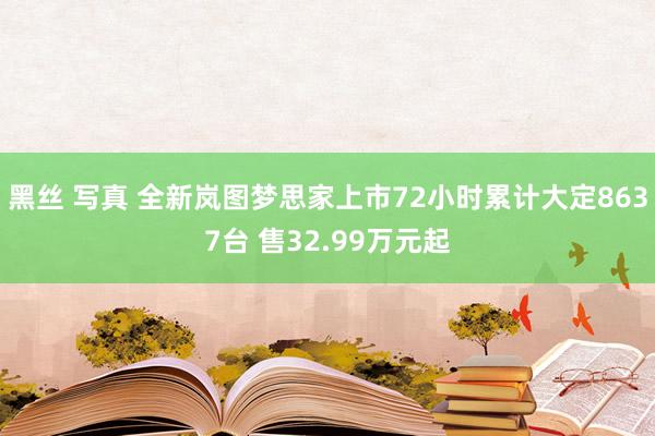 黑丝 写真 全新岚图梦思家上市72小时累计大定8637台 售32.99万元起