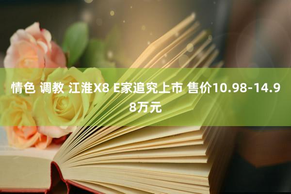 情色 调教 江淮X8 E家追究上市 售价10.98-14.98万元