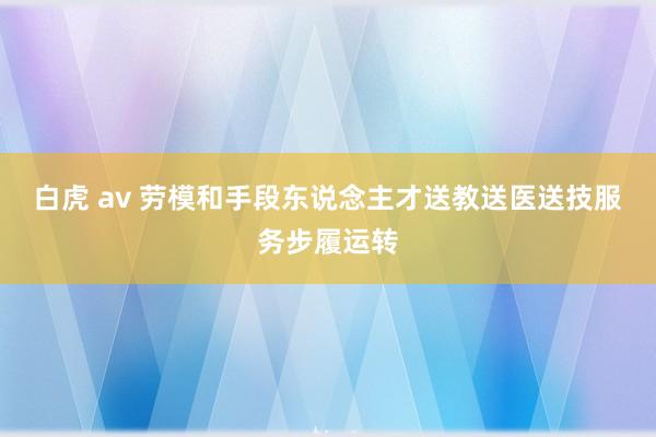 白虎 av 劳模和手段东说念主才送教送医送技服务步履运转