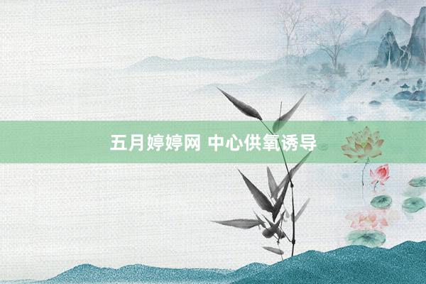 五月婷婷网 中心供氧诱导