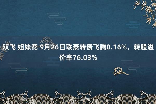 双飞 姐妹花 9月26日联泰转债飞腾0.16%，转股溢价率76.03%