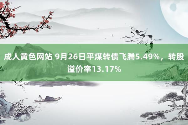 成人黄色网站 9月26日平煤转债飞腾5.49%，转股溢价率13.17%