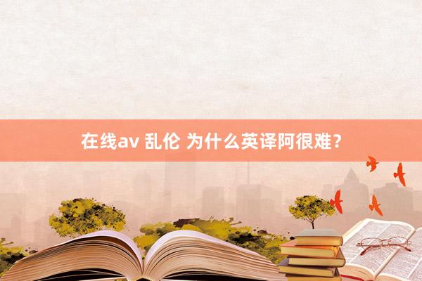 在线av 乱伦 为什么英译阿很难？