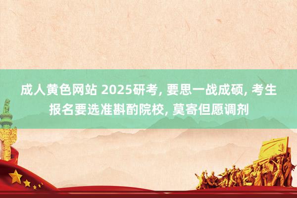 成人黄色网站 2025研考， 要思一战成硕， 考生报名要选准斟酌院校， 莫寄但愿调剂