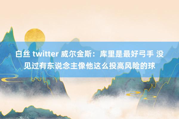 白丝 twitter 威尔金斯：库里是最好弓手 没见过有东说念主像他这么投高风险的球