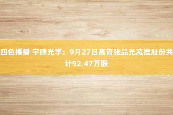 四色播播 宇瞳光学：9月27日高管张品光减捏股份共计92.47万股