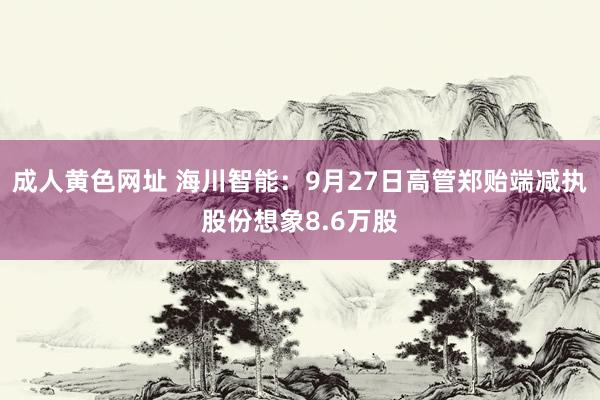 成人黄色网址 海川智能：9月27日高管郑贻端减执股份想象8.6万股