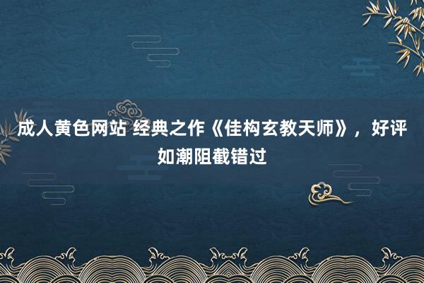 成人黄色网站 经典之作《佳构玄教天师》，好评如潮阻截错过