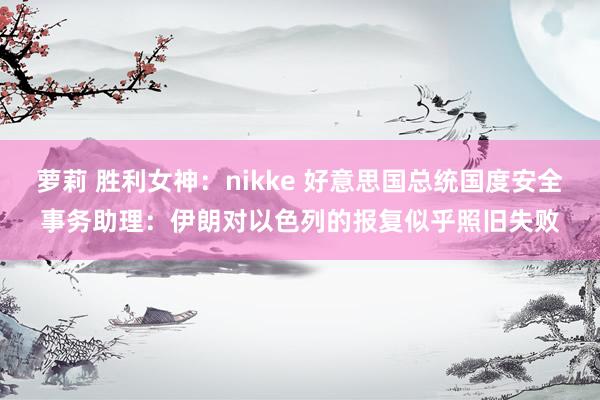 萝莉 胜利女神：nikke 好意思国总统国度安全事务助理：伊朗对以色列的报复似乎照旧失败