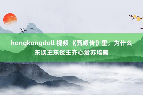 hongkongdoll 视频 《甄嬛传》里，为什么东谈主东谈主齐心爱苏培盛