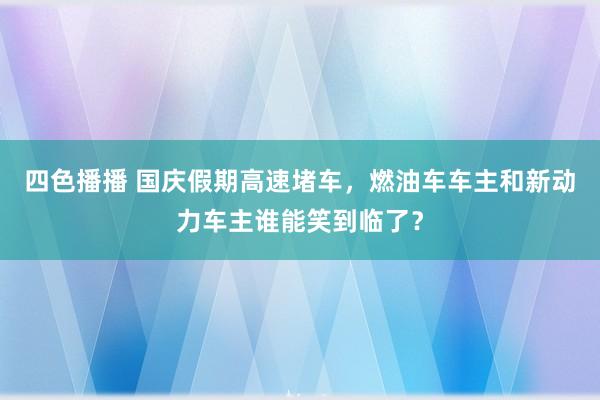 四色播播 国庆假期高速堵车，燃油车车主和新动力车主谁能笑到临了？