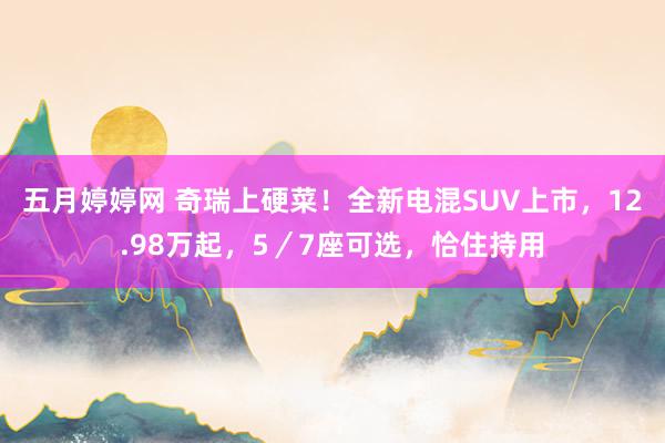 五月婷婷网 奇瑞上硬菜！全新电混SUV上市，12.98万起，5／7座可选，恰住持用