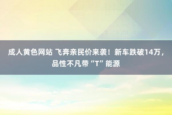 成人黄色网站 飞奔亲民价来袭！新车跌破14万，品性不凡带“T”能源