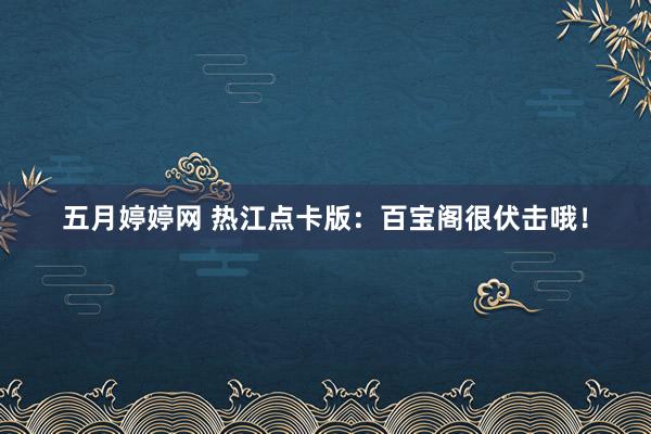 五月婷婷网 热江点卡版：百宝阁很伏击哦！