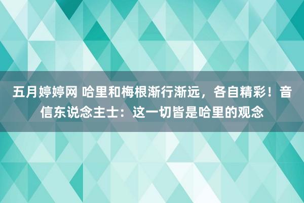 五月婷婷网 哈里和梅根渐行渐远，各自精彩！音信东说念主士：这一切皆是哈里的观念