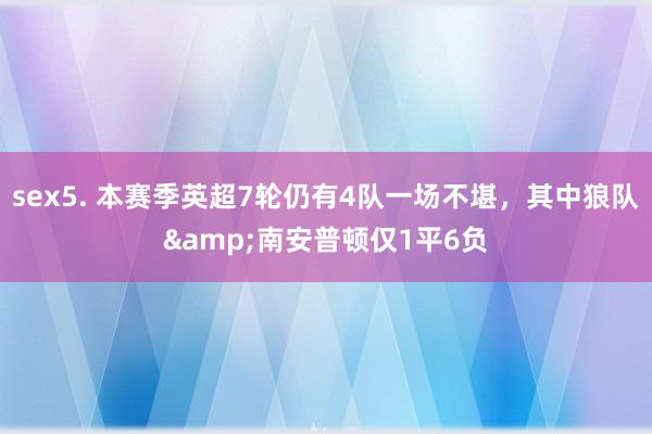 sex5. 本赛季英超7轮仍有4队一场不堪，其中狼队&南安普顿仅1平6负