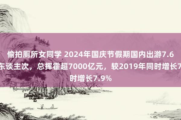 偷拍厕所女同学 2024年国庆节假期国内出游7.65亿东谈主次，总挥霍超7000亿元，较2019年同时增长7.9%