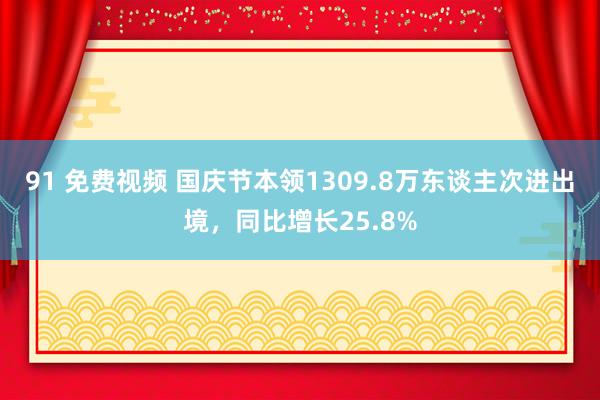 91 免费视频 国庆节本领1309.8万东谈主次进出境，同比增长25.8%