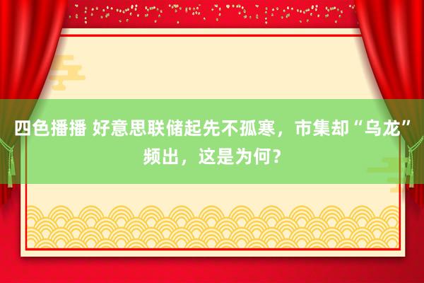 四色播播 好意思联储起先不孤寒，市集却“乌龙”频出，这是为何？