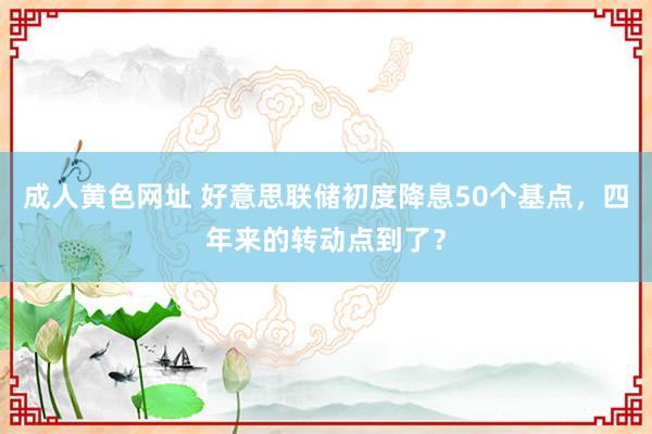 成人黄色网址 好意思联储初度降息50个基点，四年来的转动点到了？