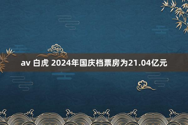 av 白虎 2024年国庆档票房为21.04亿元