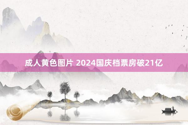 成人黄色图片 2024国庆档票房破21亿